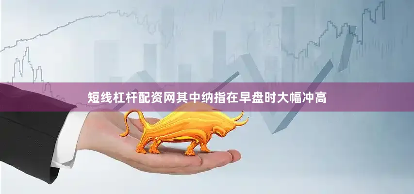 短线杠杆配资网其中纳指在早盘时大幅冲高