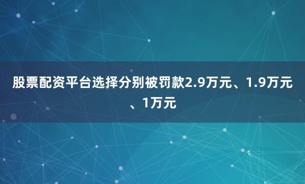 股票配资平台选择分别被罚款2.9万元、1.9万元、1万元