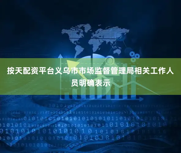 按天配资平台义乌市市场监督管理局相关工作人员明确表示