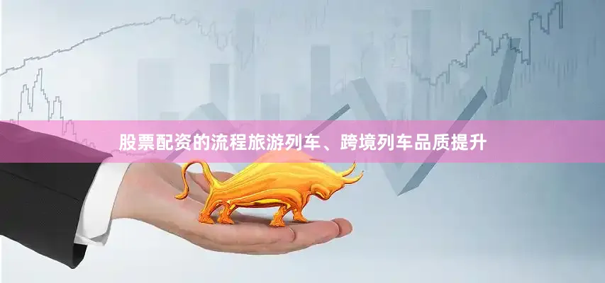 股票配资的流程旅游列车、跨境列车品质提升