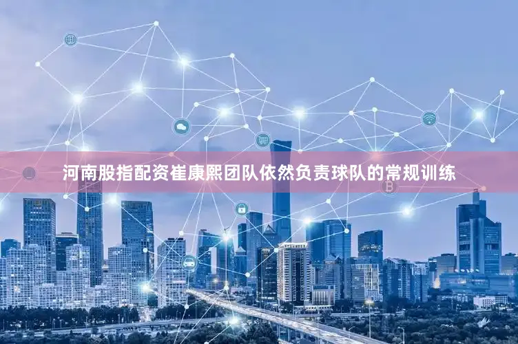 河南股指配资崔康熙团队依然负责球队的常规训练