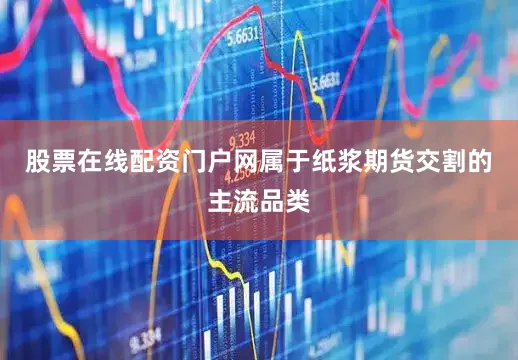 股票在线配资门户网属于纸浆期货交割的主流品类