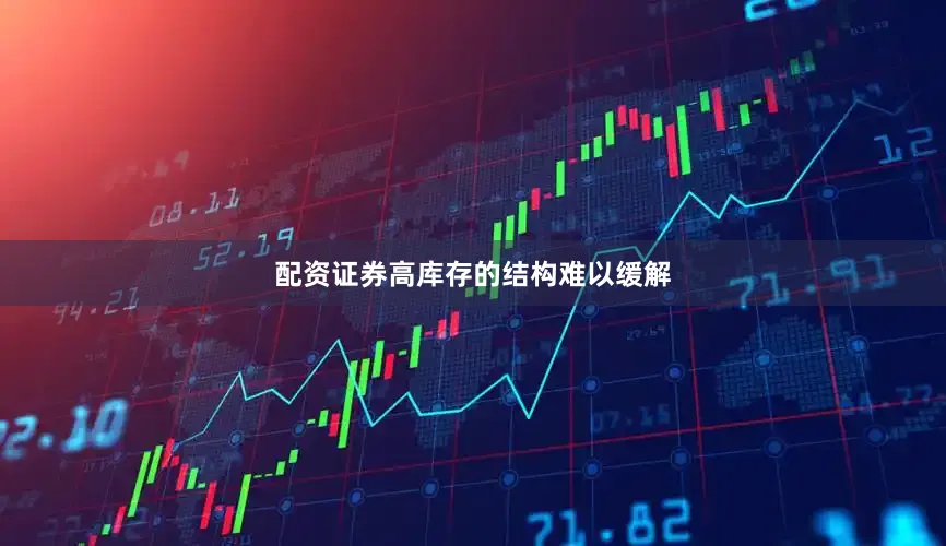 配资证券高库存的结构难以缓解
