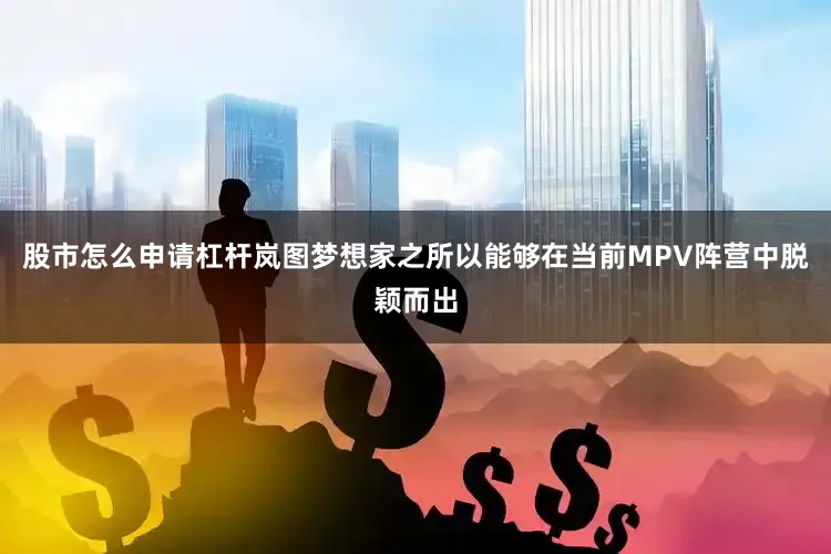 股市怎么申请杠杆岚图梦想家之所以能够在当前MPV阵营中脱颖而出