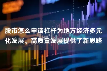 股市怎么申请杠杆为地方经济多元化发展、高质量发展提供了新思路