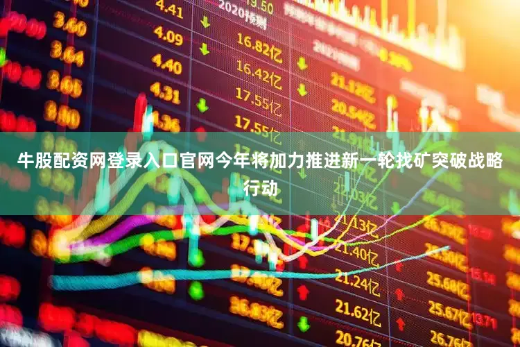 牛股配资网登录入口官网今年将加力推进新一轮找矿突破战略行动