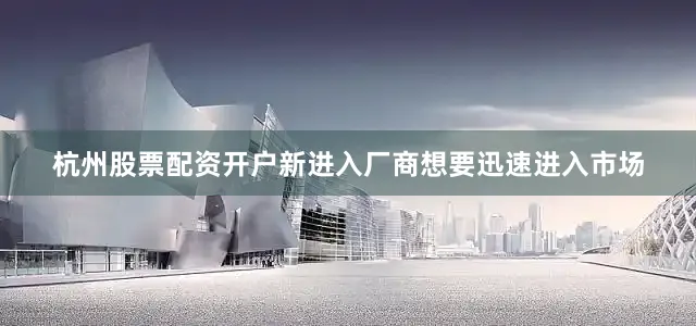 杭州股票配资开户新进入厂商想要迅速进入市场