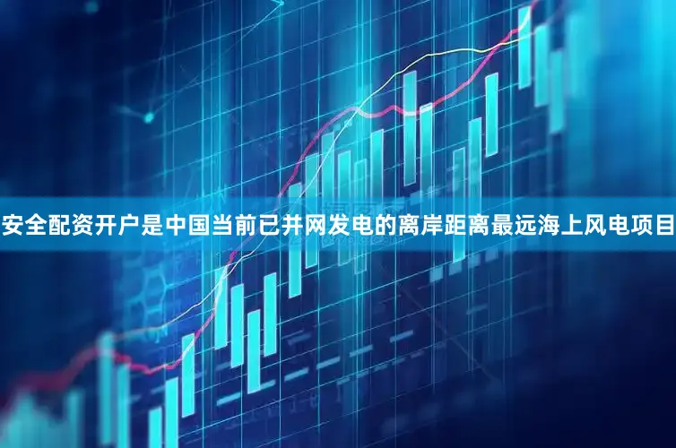 安全配资开户是中国当前已并网发电的离岸距离最远海上风电项目