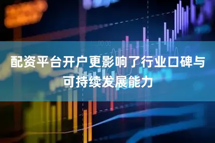 配资平台开户更影响了行业口碑与可持续发展能力