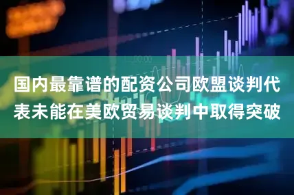 国内最靠谱的配资公司欧盟谈判代表未能在美欧贸易谈判中取得突破