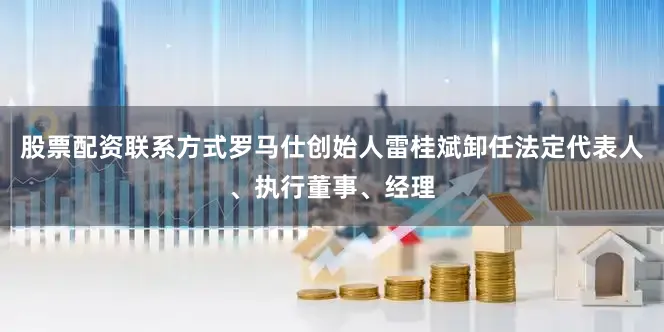 股票配资联系方式罗马仕创始人雷桂斌卸任法定代表人、执行董事、经理