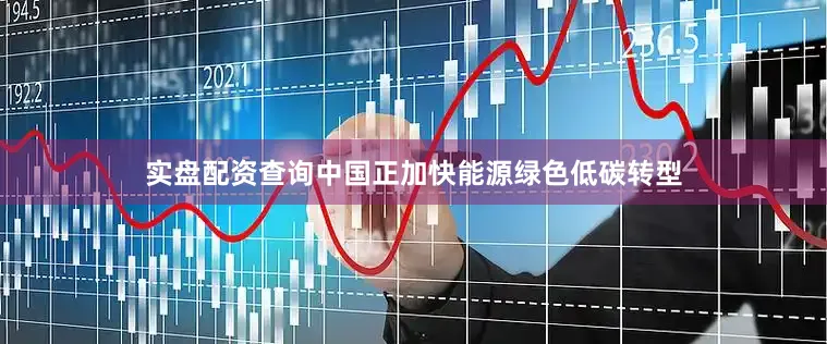 实盘配资查询中国正加快能源绿色低碳转型