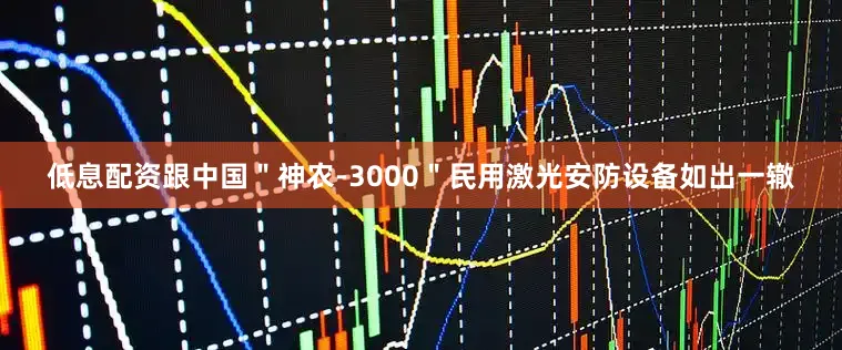低息配资跟中国＂神农-3000＂民用激光安防设备如出一辙