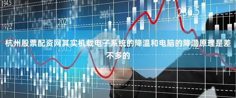 杭州股票配资网其实机载电子系统的降温和电脑的降温原理是差不多的