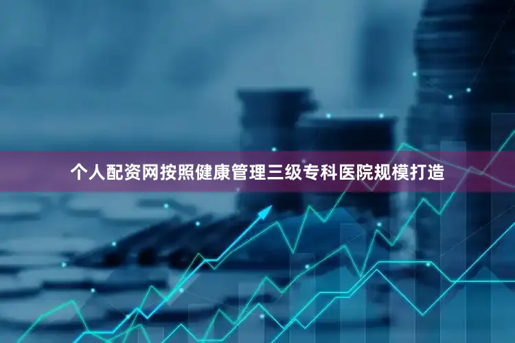 个人配资网按照健康管理三级专科医院规模打造