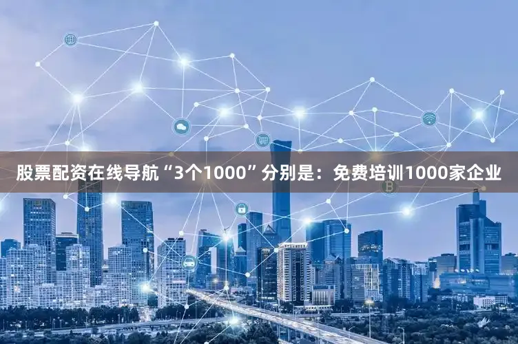 股票配资在线导航“3个1000”分别是：免费培训1000家企业