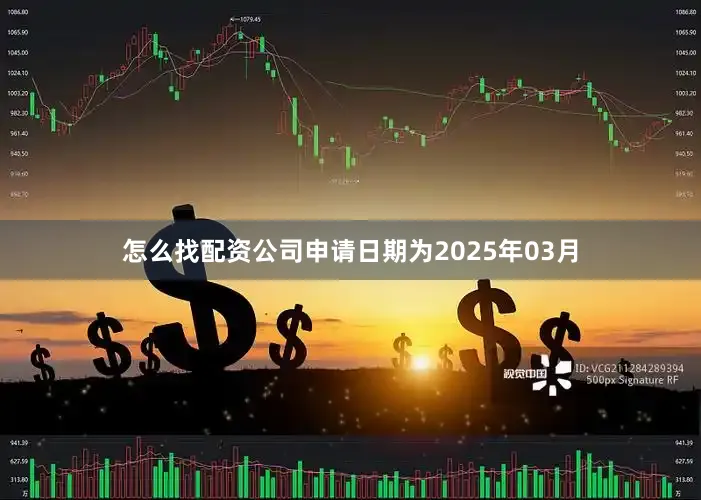 怎么找配资公司申请日期为2025年03月