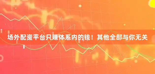 场外配资平台只赚体系内的钱！其他全部与你无关