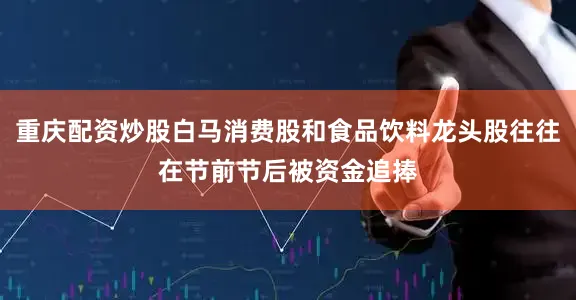 重庆配资炒股白马消费股和食品饮料龙头股往往在节前节后被资金追捧