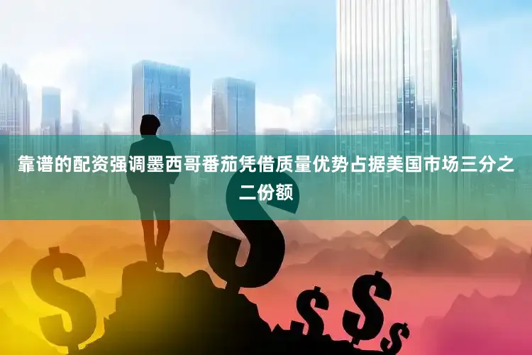 靠谱的配资强调墨西哥番茄凭借质量优势占据美国市场三分之二份额