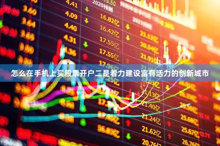 怎么在手机上买股票开户二是着力建设富有活力的创新城市