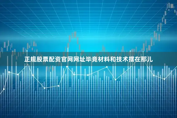 正规股票配资官网网址毕竟材料和技术摆在那儿