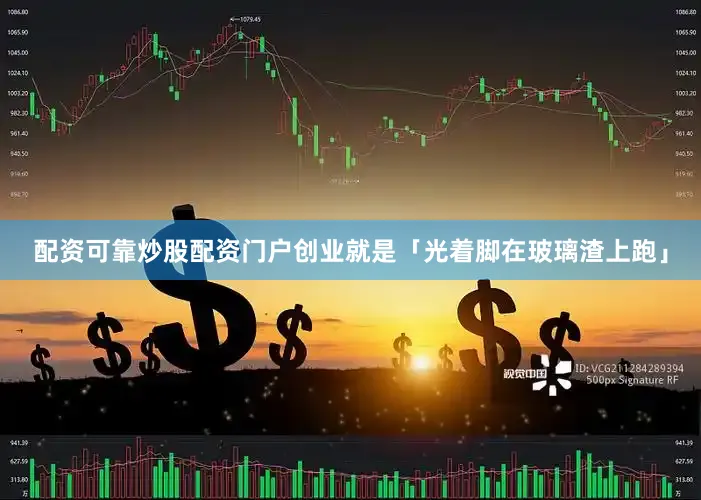 配资可靠炒股配资门户创业就是「光着脚在玻璃渣上跑」