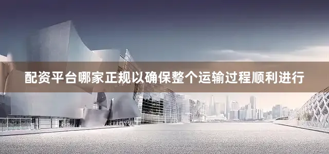 配资平台哪家正规以确保整个运输过程顺利进行
