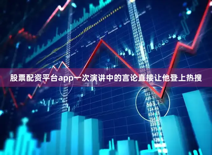 股票配资平台app一次演讲中的言论直接让他登上热搜