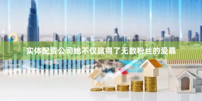 实体配资公司她不仅赢得了无数粉丝的爱慕