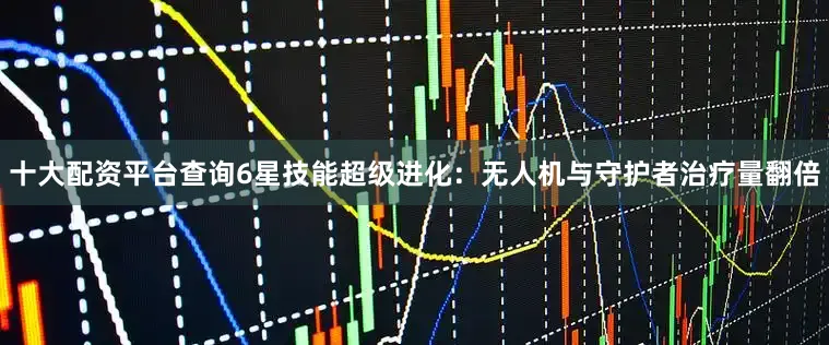 十大配资平台查询6星技能超级进化：无人机与守护者治疗量翻倍