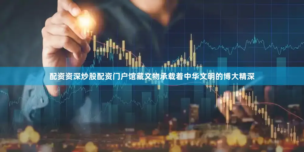 配资资深炒股配资门户馆藏文物承载着中华文明的博大精深