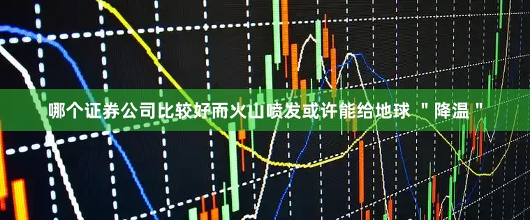 哪个证券公司比较好而火山喷发或许能给地球 ＂降温＂