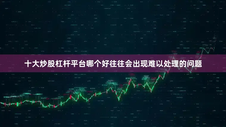 十大炒股杠杆平台哪个好往往会出现难以处理的问题