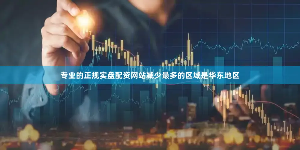 专业的正规实盘配资网站减少最多的区域是华东地区