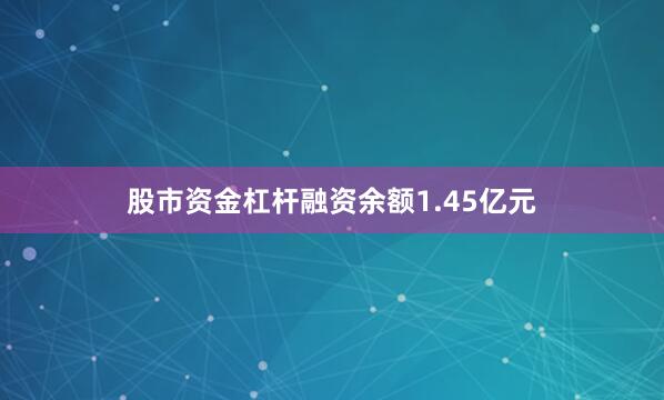 股市资金杠杆融资余额1.45亿元