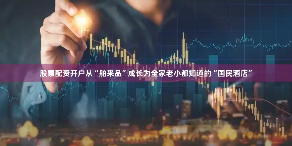 股票配资开户从“舶来品”成长为全家老小都知道的“国民酒店”