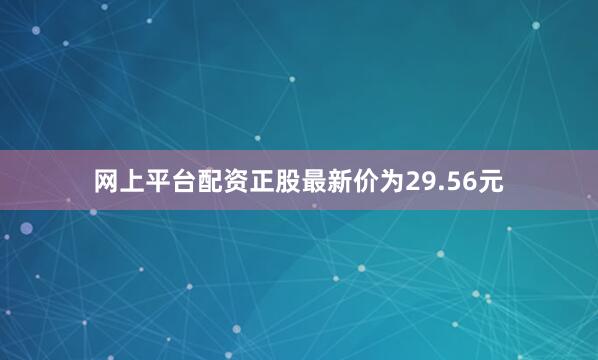 网上平台配资正股最新价为29.56元