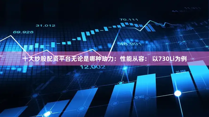 十大炒股配资平台无论是哪种动力：性能从容： 以730Li为例