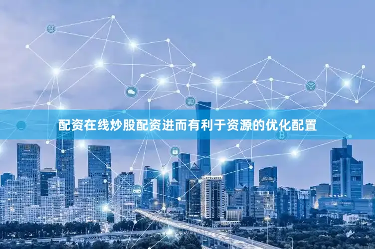 配资在线炒股配资进而有利于资源的优化配置
