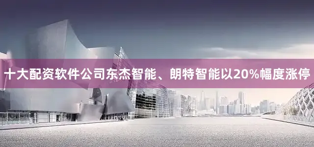 十大配资软件公司东杰智能、朗特智能以20%幅度涨停