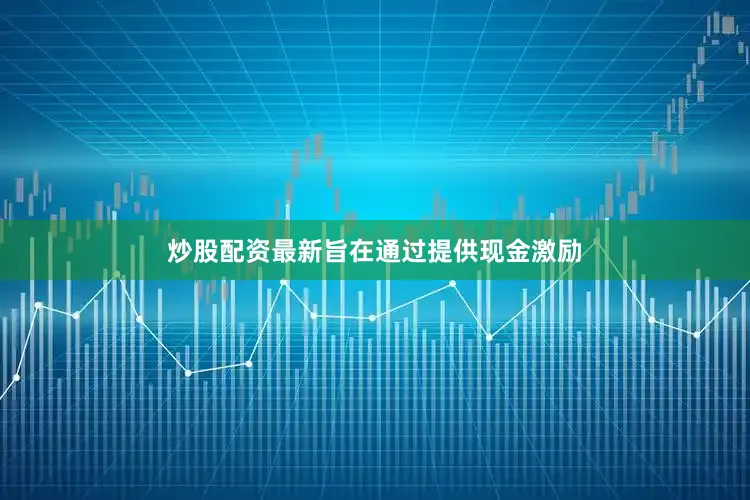 炒股配资最新旨在通过提供现金激励