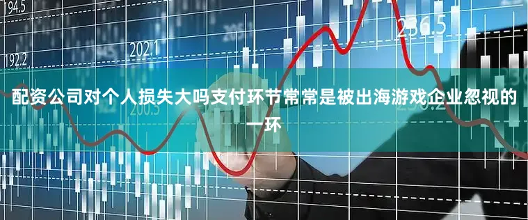 配资公司对个人损失大吗支付环节常常是被出海游戏企业忽视的一环
