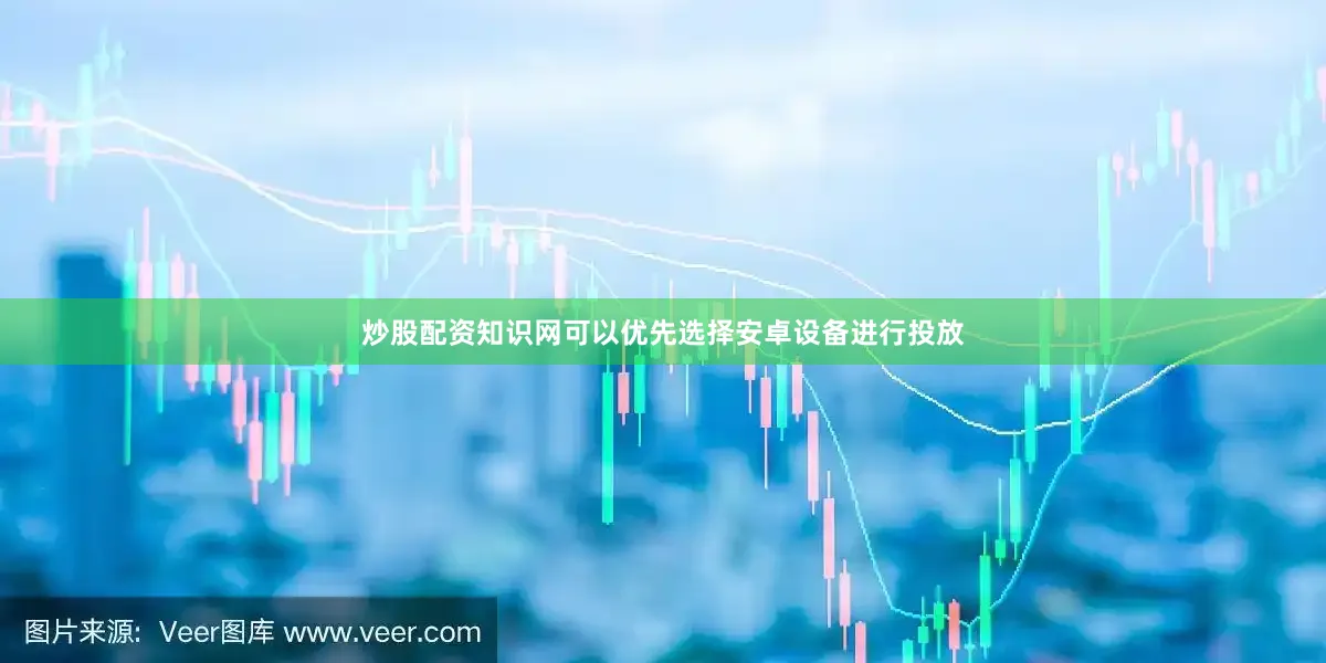 炒股配资知识网可以优先选择安卓设备进行投放