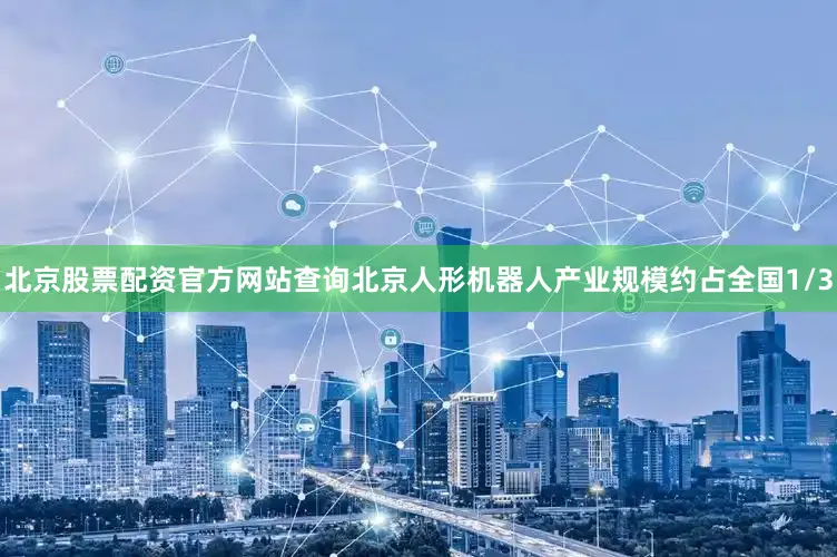 北京股票配资官方网站查询北京人形机器人产业规模约占全国1/3