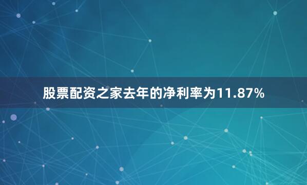 股票配资之家去年的净利率为11.87%