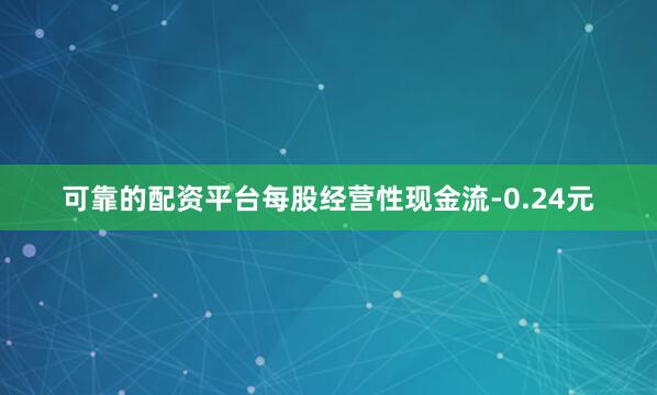 可靠的配资平台每股经营性现金流-0.24元