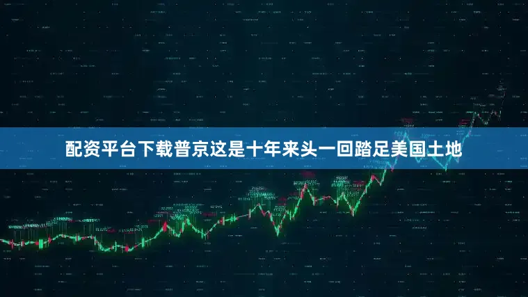 配资平台下载普京这是十年来头一回踏足美国土地