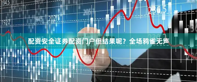 配资安全证券配资门户但结果呢？全场鸦雀无声
