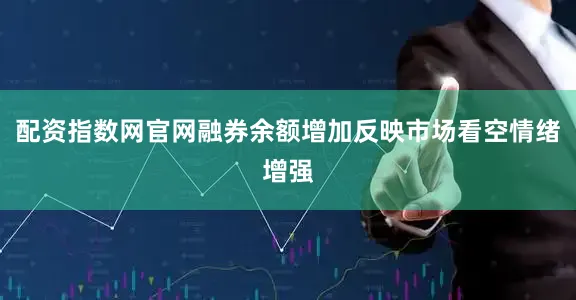 配资指数网官网融券余额增加反映市场看空情绪增强